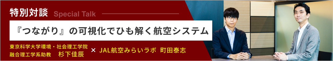 特別対談 『つながり』の可視化でひも解く航空システム 東京科学大学環境・社会理工学院 融合理工学系助教 杉下佳辰 × JAL航空みらいラボ 町田泰志