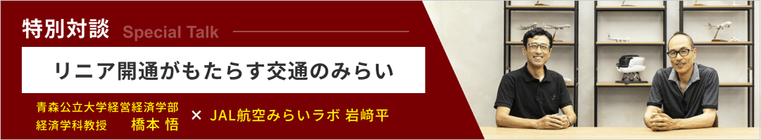 特別対談 リニア開通がもたらす交通のみらい 青森公立大学経営経済学部 経済学科教授 橋本 悟 × JAL航空みらいラボ 岩﨑平
